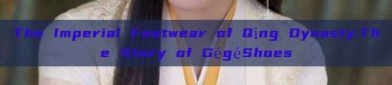 The Imperial Footwear of Qīng Dynasty:The Story of GégéShoes