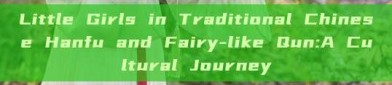 Little Girls in Traditional Chinese Hanfu and Fairy-like Qun:A Cultural Journey