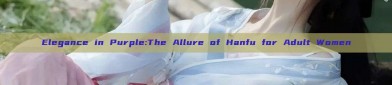 Elegance in Purple:The Allure of Hanfu for Adult Women