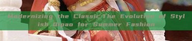 Modernizing the Classic:The Evolution of Stylish Qipao for Summer Fashion