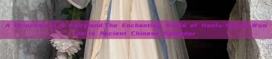 A Princess in a Fairyland:The Enchanting World of Hanfu-Styled Women in Ancient Chinese Splendor