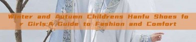 Winter and Autumn Childrens Hanfu Shoes for Girls:A Guide to Fashion and Comfort