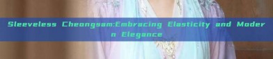 Sleeveless Cheongsam:Embracing Elasticity and Modern Elegance