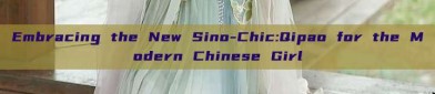 Embracing the New Sino-Chic:Qipao for the Modern Chinese Girl