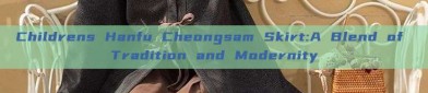 Childrens Hanfu Cheongsam Skirt:A Blend of Tradition and Modernity