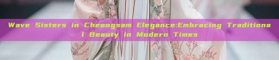 Wave Sisters in Cheongsam Elegance:Embracing Traditional Beauty in Modern Times