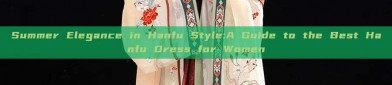 Summer Elegance in Hanfu Style:A Guide to the Best Hanfu Dress for Women