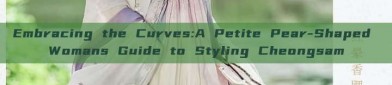 Embracing the Curves:A Petite Pear-Shaped Womans Guide to Styling Cheongsam
