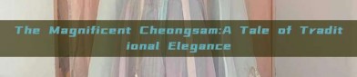 The Magnificent Cheongsam:A Tale of Traditional Elegance