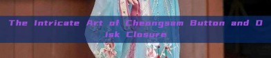 The Intricate Art of Cheongsam Button and Disk Closure