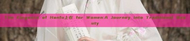 The Elegance of Hanfu上衣 for Women:A Journey into Traditional Beauty