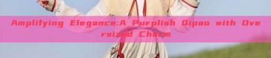 Amplifying Elegance:A Purplish Qipao with Oversized Charm