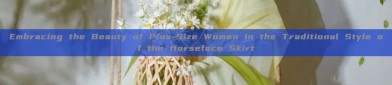 Embracing the Beauty of Plus-Size Women in the Traditional Style of the Horseface Skirt