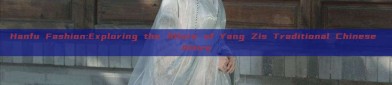 Hanfu Fashion:Exploring the Allure of Yang Zis Traditional Chinese Attire