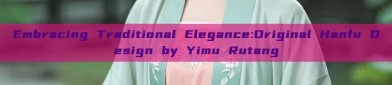 Embracing Traditional Elegance:Original Hanfu Design by Yimu Rutang
