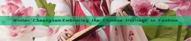Winter Cheongsam:Embracing the Chinese Heritage in Fashion