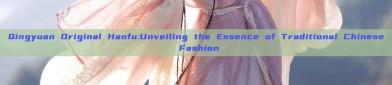 Qingyuan Original Hanfu:Unveiling the Essence of Traditional Chinese Fashion