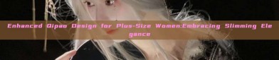 Enhanced Qipao Design for Plus-Size Women:Embracing Slimming Elegance