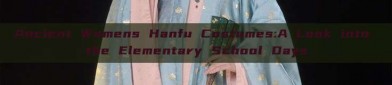 Ancient Womens Hanfu Costumes:A Look into the Elementary School Days