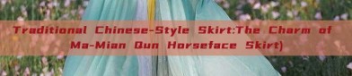 Traditional Chinese-Style Skirt:The Charm of Ma-Mian Qun Horseface Skirt)