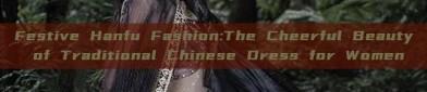 Festive Hanfu Fashion:The Cheerful Beauty of Traditional Chinese Dress for Women