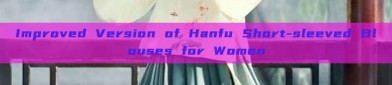 Improved Version of Hanfu Short-sleeved Blouses for Women