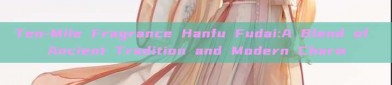 Ten-Mile Fragrance Hanfu Fudai:A Blend of Ancient Tradition and Modern Charm