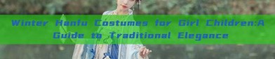 Winter Hanfu Costumes for Girl Children:A Guide to Traditional Elegance