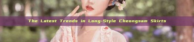 The Latest Trends in Long-Style Cheongsam Skirts