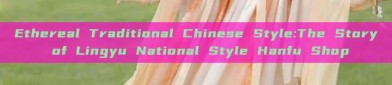 Ethereal Traditional Chinese Style:The Story of Lingyu National Style Hanfu Shop