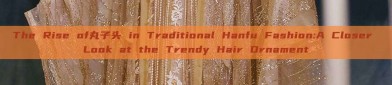 The Rise of丸子头 in Traditional Hanfu Fashion:A Closer Look at the Trendy Hair Ornament