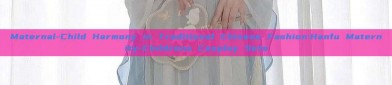 Maternal-Child Harmony in Traditional Chinese Fashion:Hanfu Maternity-Childrens Cosplay Sets