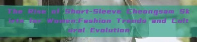 The Rise of Short-Sleeve Cheongsam Skirts for Women:Fashion Trends and Cultural Evolution