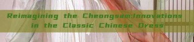 Reimagining the Cheongsam:Innovations in the Classic Chinese Dress
