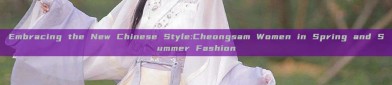 Embracing the New Chinese Style:Cheongsam Women in Spring and Summer Fashion