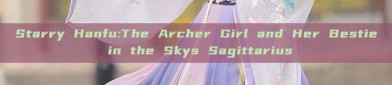 Starry Hanfu:The Archer Girl and Her Bestie in the Skys Sagittarius