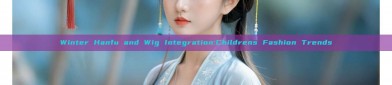Winter Hanfu and Wig Integration:Childrens Fashion Trends