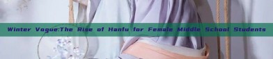Winter Vogue:The Rise of Hanfu for Female Middle School Students