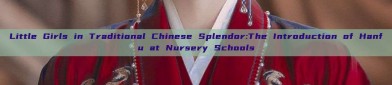 Little Girls in Traditional Chinese Splendor:The Introduction of Hanfu at Nursery Schools