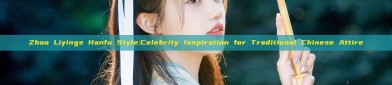 Zhao Liyings Hanfu Style:Celebrity Inspiration for Traditional Chinese Attire
