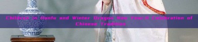 Children in Hanfu and Winter Dragon New Year:A Celebration of Chinese Tradition