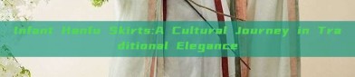 Infant Hanfu Skirts:A Cultural Journey in Traditional Elegance
