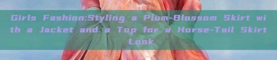 Girls Fashion:Styling a Plum-Blossom Skirt with a Jacket and a Top for a Horse-Tail Skirt Look