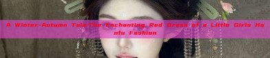 A Winter-Autumn Tale:The Enchanting Red Dress of a Little Girls Hanfu Fashion