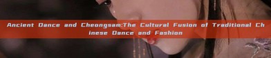 Ancient Dance and Cheongsam:The Cultural Fusion of Traditional Chinese Dance and Fashion