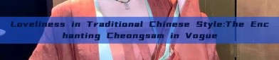 Loveliness in Traditional Chinese Style:The Enchanting Cheongsam in Vogue