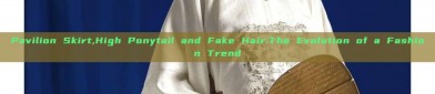 Pavilion Skirt,High Ponytail and Fake Hair:The Evolution of a Fashion Trend