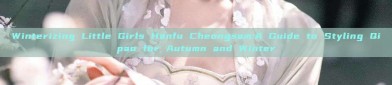 Winterizing Little Girls Hanfu Cheongsam:A Guide to Styling Qipao for Autumn and Winter