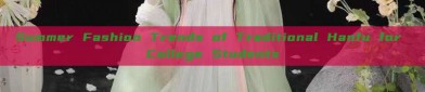 Summer Fashion Trends of Traditional Hanfu for College Students