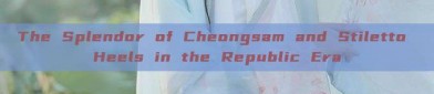 The Splendor of Cheongsam and Stiletto Heels in the Republic Era